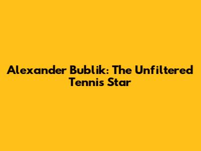 Alexander Bublik: The Unfiltered Tennis Star