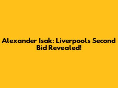 Alexander Isak: Liverpool's Second Bid Revealed!