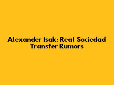 Alexander Isak: Real Sociedad Transfer Rumors