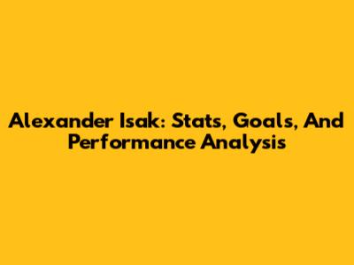 Alexander Isak: Stats, Goals, And Performance Analysis