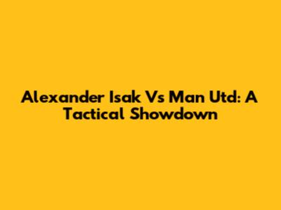 Alexander Isak Vs Man Utd: A Tactical Showdown