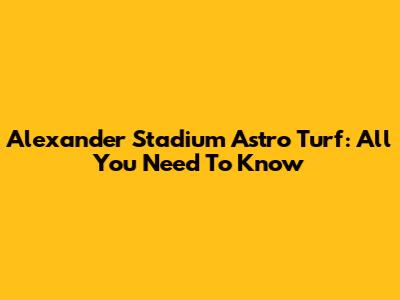 Alexander Stadium Astro Turf: All You Need To Know