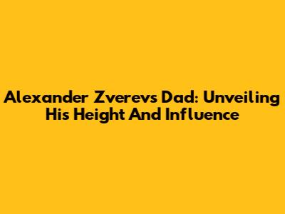 Alexander Zverev's Dad: Unveiling His Height And Influence