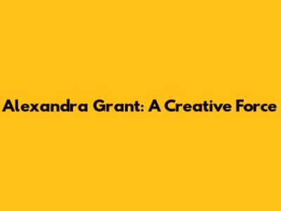 Alexandra Grant: A Creative Force