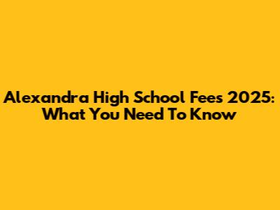 Alexandra High School Fees 2025: What You Need To Know