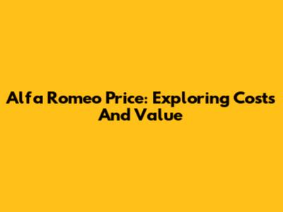 Alfa Romeo Price: Exploring Costs And Value