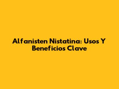 Alfanisten Nistatina: Usos Y Beneficios Clave