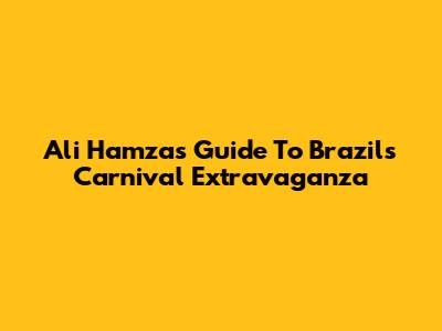 Ali Hamza's Guide To Brazil's Carnival Extravaganza