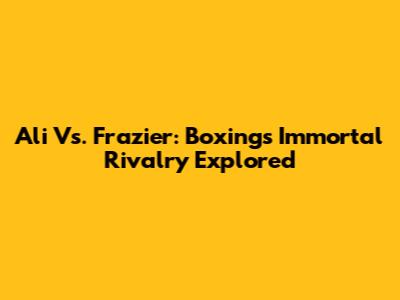 Ali Vs. Frazier: Boxing's Immortal Rivalry Explored