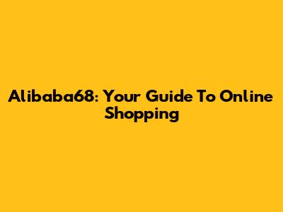 Alibaba68: Your Guide To Online Shopping