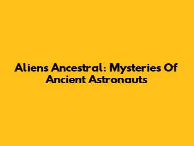 Aliens Ancestral: Mysteries Of Ancient Astronauts