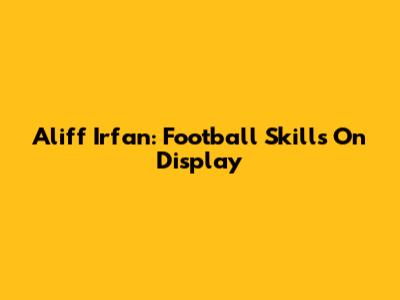 Aliff Irfan: Football Skills On Display