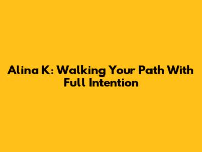 Alina K: Walking Your Path With Full Intention