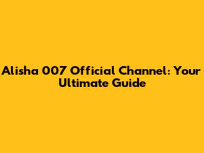 Alisha 007 Official Channel: Your Ultimate Guide