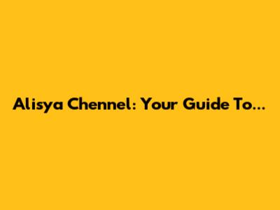 Alisya Chennel: Your Guide To...