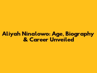 Aliyah Ninalowo: Age, Biography & Career Unveiled