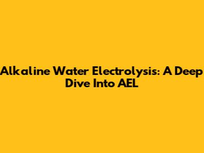 Alkaline Water Electrolysis: A Deep Dive Into AEL