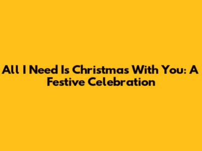 All I Need Is Christmas With You: A Festive Celebration