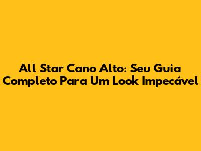 All Star Cano Alto: Seu Guia Completo Para Um Look Impecável
