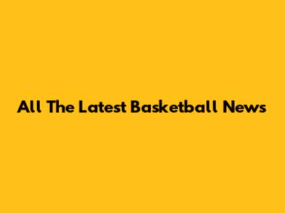 All The Latest Basketball News