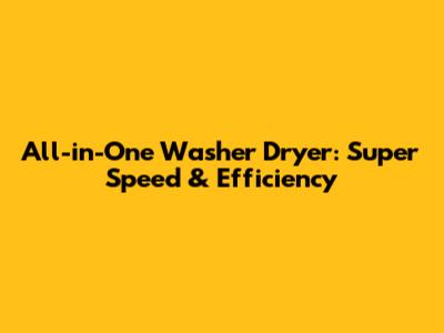All-in-One Washer Dryer: Super Speed & Efficiency
