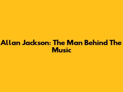 Allan Jackson: The Man Behind The Music