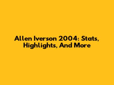 Allen Iverson 2004: Stats, Highlights, And More