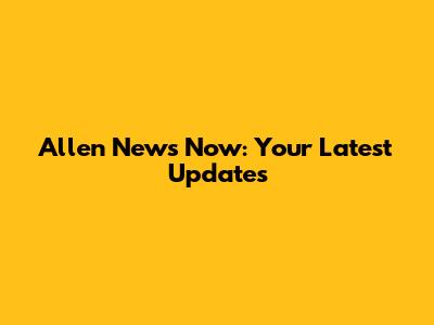 Allen News Now: Your Latest Updates