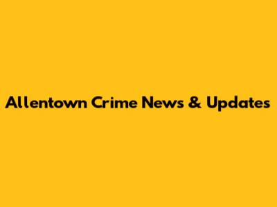 Allentown Crime News & Updates