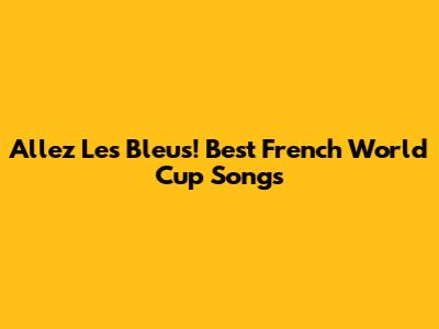 Allez Les Bleus! Best French World Cup Songs