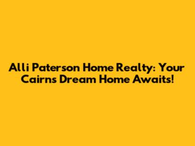 Alli Paterson Home Realty: Your Cairns Dream Home Awaits!