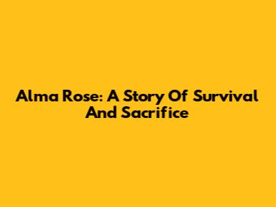 Alma Rose: A Story Of Survival And Sacrifice