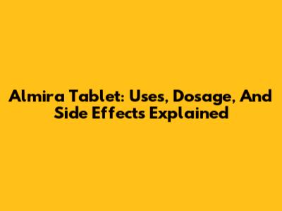 Almira Tablet: Uses, Dosage, And Side Effects Explained