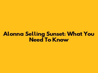 Alonna Selling Sunset: What You Need To Know