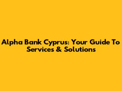Alpha Bank Cyprus: Your Guide To Services & Solutions