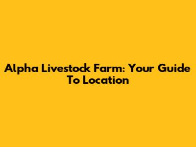 Alpha Livestock Farm: Your Guide To Location
