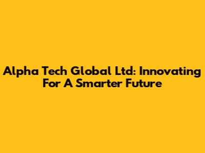 Alpha Tech Global Ltd: Innovating For A Smarter Future