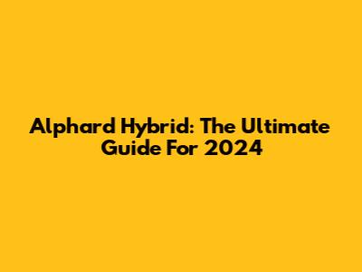Alphard Hybrid: The Ultimate Guide For 2024