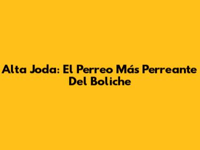 Alta Joda: El Perreo Más Perreante Del Boliche