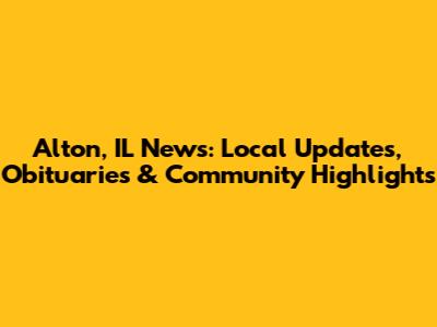 Alton, IL News: Local Updates, Obituaries & Community Highlights
