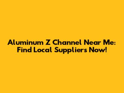 Aluminum Z Channel Near Me: Find Local Suppliers Now!