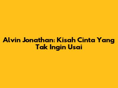 Alvin Jonathan: Kisah Cinta Yang Tak Ingin Usai