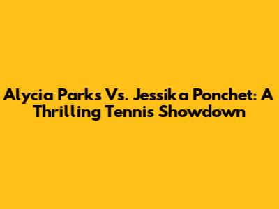 Alycia Parks Vs. Jessika Ponchet: A Thrilling Tennis Showdown