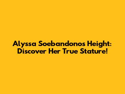 Alyssa Soebandono's Height: Discover Her True Stature!