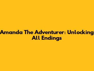 Amanda The Adventurer: Unlocking All Endings
