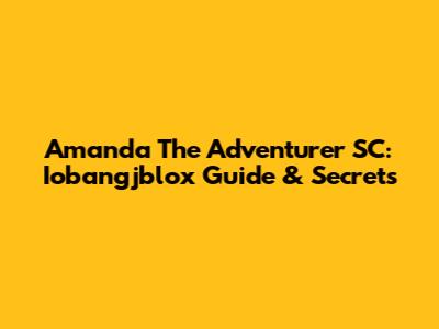 Amanda The Adventurer SC: Iobangjblox Guide & Secrets