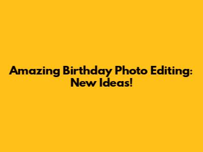 Amazing Birthday Photo Editing: New Ideas!