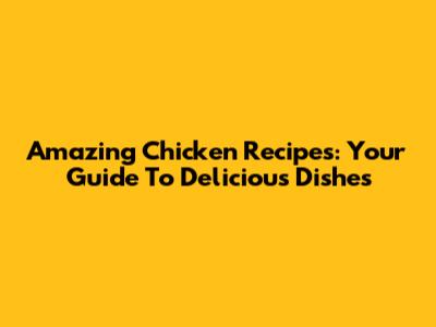 Amazing Chicken Recipes: Your Guide To Delicious Dishes