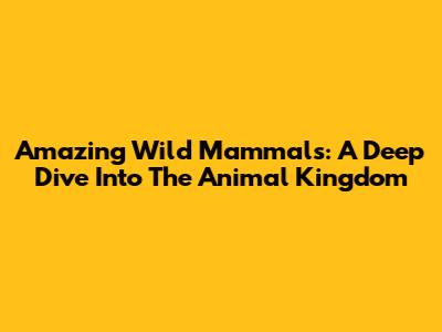 Amazing Wild Mammals: A Deep Dive Into The Animal Kingdom
