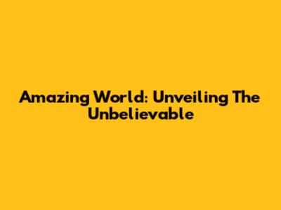 Amazing World: Unveiling The Unbelievable